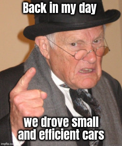 We were on the right track | Back in my day we drove small and efficient cars | image tagged in memes,back in my day,environment,economical,cheap,what happened | made w/ Imgflip meme maker