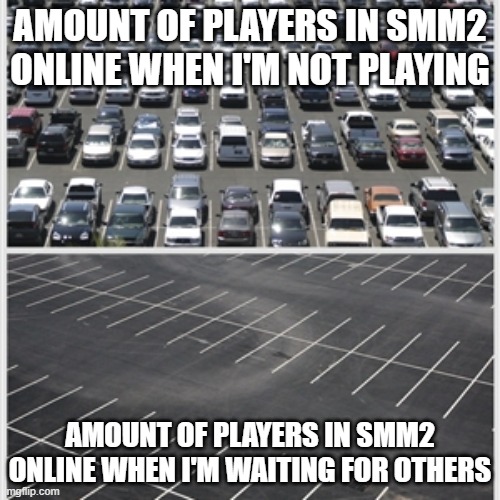 Idk why this happens | AMOUNT OF PLAYERS IN SMM2 ONLINE WHEN I'M NOT PLAYING; AMOUNT OF PLAYERS IN SMM2 ONLINE WHEN I'M WAITING FOR OTHERS | image tagged in parking lot | made w/ Imgflip meme maker