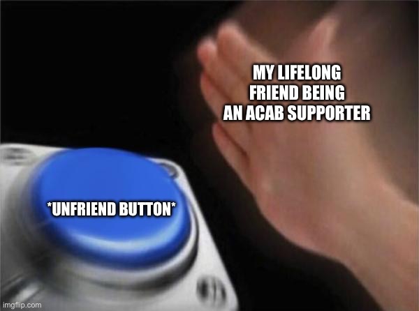 If you support ACAB then I just can’t respect you | MY LIFELONG FRIEND BEING AN ACAB SUPPORTER; *UNFRIEND BUTTON* | image tagged in memes,blank nut button | made w/ Imgflip meme maker