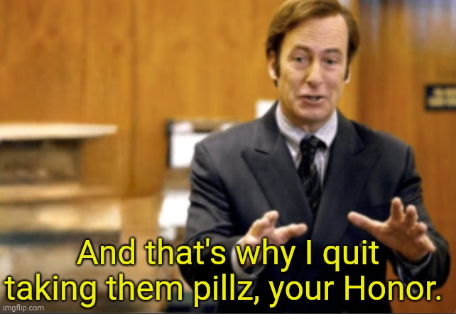 Saul Goodman defending | And that's why I quit taking them pillz, your Honor. | image tagged in saul goodman defending | made w/ Imgflip meme maker