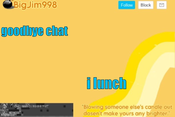 goodbye chat; i lunch | image tagged in bigjim998 template | made w/ Imgflip meme maker