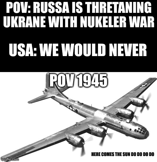 B-29 superfortress | POV: RUSSA IS THRETANING UKRANE WITH NUKELER WAR; USA: WE WOULD NEVER; POV 1945; HERE COMES THE SUN DO DO DO DO | image tagged in b-29 superfortress | made w/ Imgflip meme maker