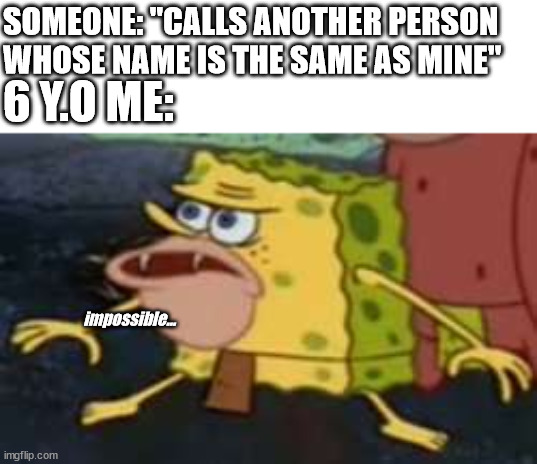6 y.o me be like: | SOMEONE: "CALLS ANOTHER PERSON WHOSE NAME IS THE SAME AS MINE"; 6 Y.O ME:; impossible... | image tagged in memes,spongegar | made w/ Imgflip meme maker
