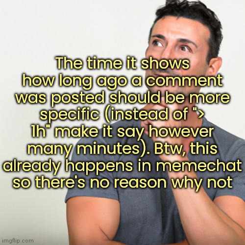 Thoughts? | The time it shows how long ago a comment was posted should be more specific (instead of "> 1h" make it say however many minutes). Btw, this already happens in memechat so there's no reason why not | image tagged in man thinking | made w/ Imgflip meme maker