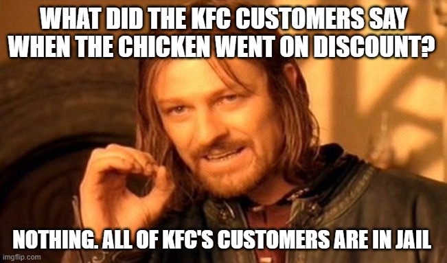 One Does Not Simply Meme | WHAT DID THE KFC CUSTOMERS SAY WHEN THE CHICKEN WENT ON DISCOUNT? NOTHING. ALL OF KFC'S CUSTOMERS ARE IN JAIL | image tagged in memes,one does not simply | made w/ Imgflip meme maker