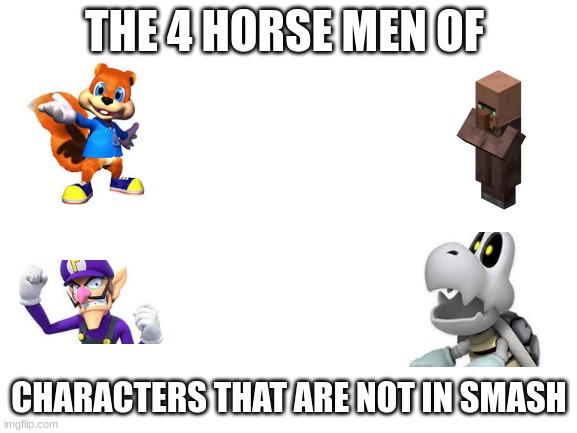 4 horsemen of characters not in smash | THE 4 HORSE MEN OF; CHARACTERS THAT ARE NOT IN SMASH | image tagged in blank white template | made w/ Imgflip meme maker