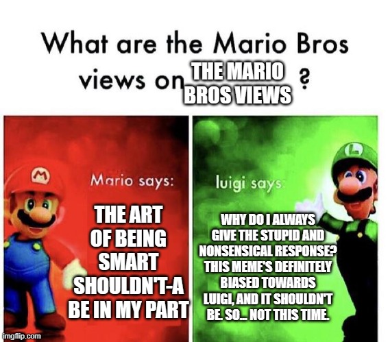 Luigi Wisens Up... | THE MARIO BROS VIEWS; THE ART OF BEING SMART SHOULDN'T-A BE IN MY PART; WHY DO I ALWAYS GIVE THE STUPID AND NONSENSICAL RESPONSE? THIS MEME'S DEFINITELY BIASED TOWARDS LUIGI, AND IT SHOULDN'T BE. SO... NOT THIS TIME. | image tagged in mario bros views | made w/ Imgflip meme maker