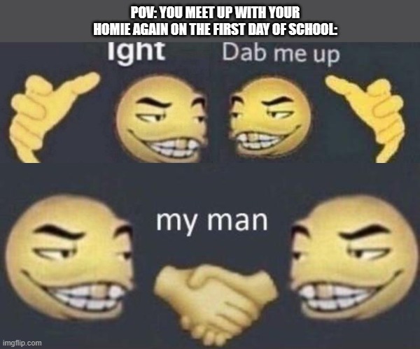 POV: YOU MEET UP WITH YOUR HOMIE AGAIN ON THE FIRST DAY OF SCHOOL: | image tagged in ight,dab me up,my man,memes,funny,homies | made w/ Imgflip meme maker