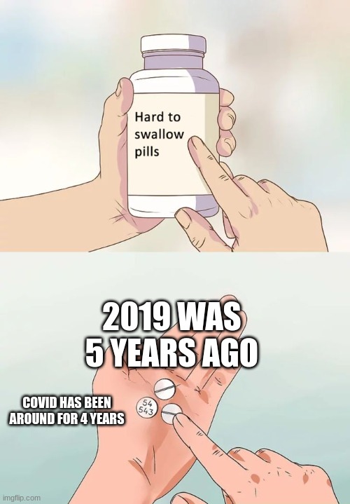 Time is weird | 2019 WAS 5 YEARS AGO; COVID HAS BEEN AROUND FOR 4 YEARS | image tagged in memes,hard to swallow pills,nostalgia,sudden realization | made w/ Imgflip meme maker