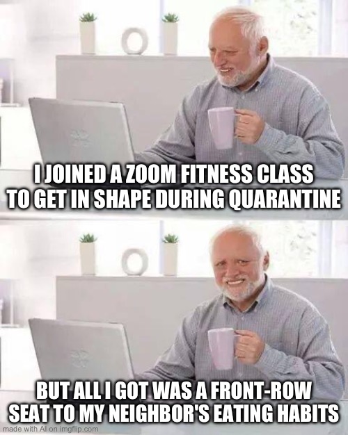 heh heh | I JOINED A ZOOM FITNESS CLASS TO GET IN SHAPE DURING QUARANTINE; BUT ALL I GOT WAS A FRONT-ROW SEAT TO MY NEIGHBOR'S EATING HABITS | image tagged in memes,hide the pain harold | made w/ Imgflip meme maker