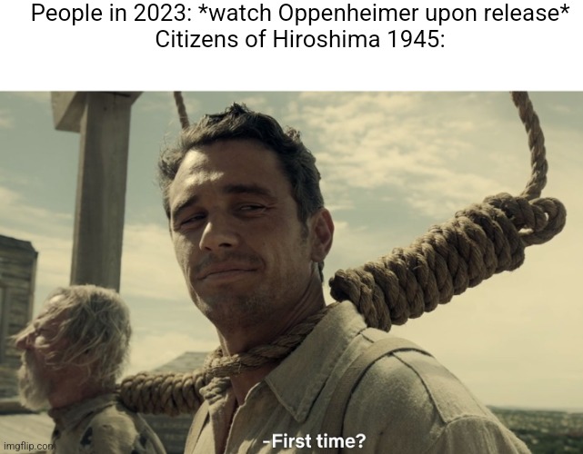 This isn't the first time they've seen it | People in 2023: *watch Oppenheimer upon release*
Citizens of Hiroshima 1945: | image tagged in first time,memes,dark humor | made w/ Imgflip meme maker