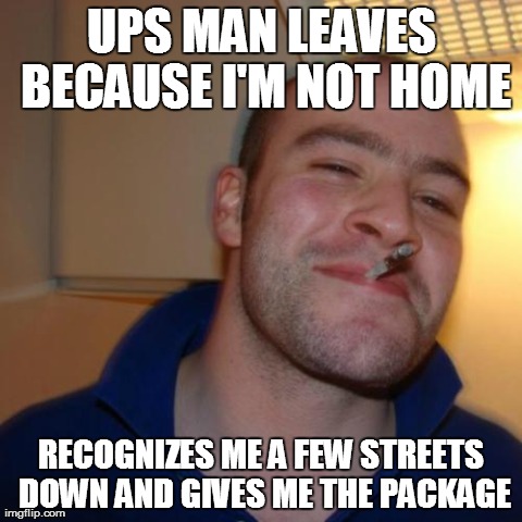 Good Guy Greg | UPS MAN LEAVES BECAUSE I'M NOT HOME RECOGNIZES ME A FEW STREETS DOWN AND GIVES ME THE PACKAGE | image tagged in memes,good guy greg,AdviceAnimals | made w/ Imgflip meme maker