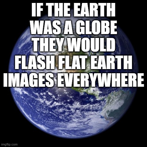 earth | IF THE EARTH WAS A GLOBE THEY WOULD FLASH FLAT EARTH IMAGES EVERYWHERE | image tagged in earth | made w/ Imgflip meme maker