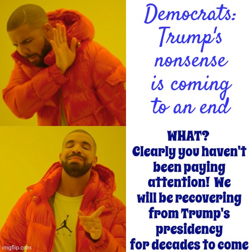 Nobody's Paying Attention! | Democrats: Trump's nonsense is coming to an end; WHAT?  Clearly you haven't been paying attention!  We will be recovering from Trump's presidency for decades to come | image tagged in memes,drake hotline bling,democrats,maga,republicans,american politics | made w/ Imgflip meme maker