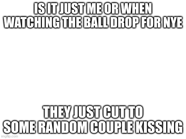 idk i just wanted opinions about this | IS IT JUST ME OR WHEN WATCHING THE BALL DROP FOR NYE; THEY JUST CUT TO SOME RANDOM COUPLE KISSING | made w/ Imgflip meme maker