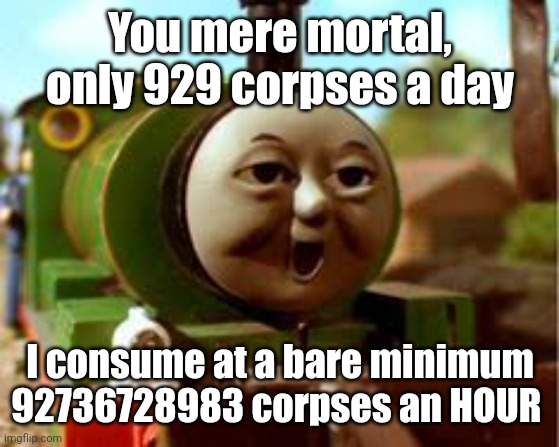 Thomas and Friends Percy Face | You mere mortal, only 929 corpses a day I consume at a bare minimum 92736728983 corpses an HOUR | image tagged in thomas and friends percy face | made w/ Imgflip meme maker