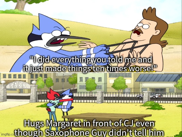 Mordecai blaming everyone but himself | "I did everything you told me and it just made things ten times worse!"; Hugs Margaret in front of CJ even though Saxophone Guy didn't tell him | image tagged in memes,cartoon,regular show,cartoon network,funny | made w/ Imgflip meme maker