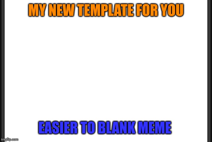 Blank | MY NEW TEMPLATE FOR YOU; EASIER TO BLANK MEME | image tagged in blank | made w/ Imgflip meme maker