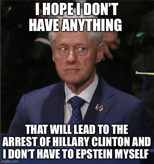 Hillary’d | I HOPE I DON’T HAVE ANYTHING; THAT WILL LEAD TO THE ARREST OF HILLARY CLINTON AND I DON’T HAVE TO EPSTEIN MYSELF | image tagged in bill clinton scared,hillary clinton,jeffrey epstein,politics,political meme | made w/ Imgflip meme maker