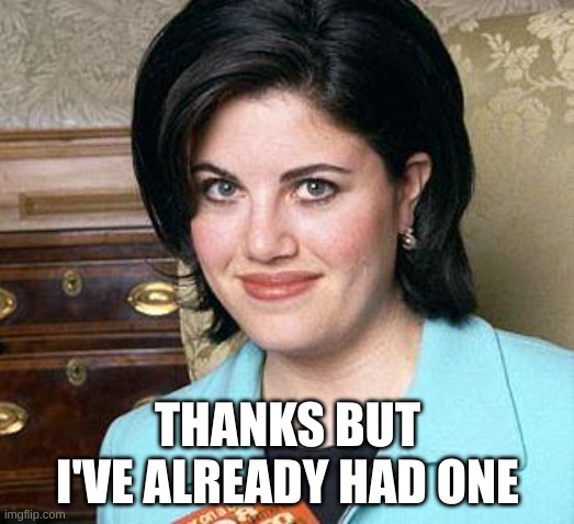 Monica Lewinsky | THANKS BUT I'VE ALREADY HAD ONE | image tagged in monica lewinsky | made w/ Imgflip meme maker