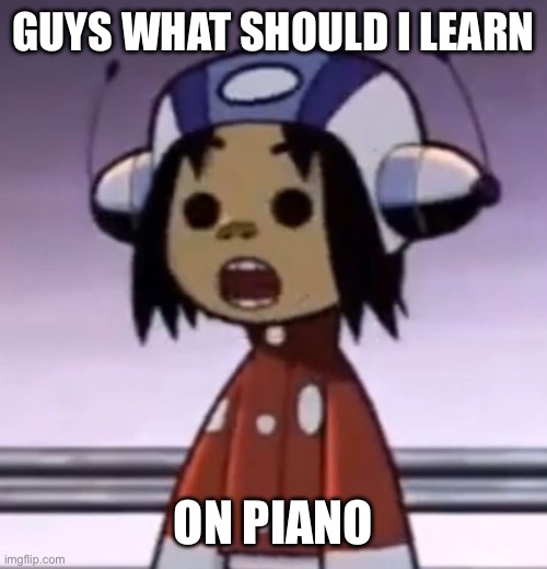 I'm running out of ideas | GUYS WHAT SHOULD I LEARN; ON PIANO | image tagged in o | made w/ Imgflip meme maker