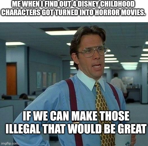ME WHEN I FIND OUT 4 DISNEY CHILDHOOD CHARACTERS GOT TURNED INTO HORROR MOVIES. IF WE CAN MAKE THOSE ILLEGAL THAT WOULD BE GREAT | image tagged in memes,that would be great,disney,stupid,opinion,horror movies | made w/ Imgflip meme maker