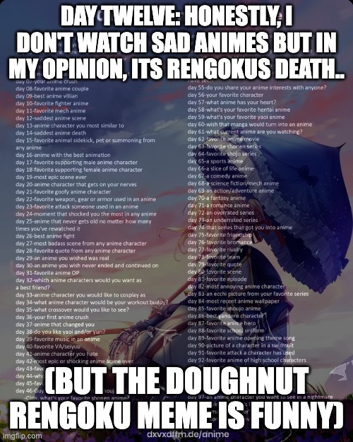 day twelve | DAY TWELVE: HONESTLY, I DON'T WATCH SAD ANIMES BUT IN MY OPINION, ITS RENGOKUS DEATH.. (BUT THE DOUGHNUT RENGOKU MEME IS FUNNY) | image tagged in 100 day anime challenge,doughnut rengoku,sad anime scenes,demon slayer,oh wow are you actually reading these tags | made w/ Imgflip meme maker
