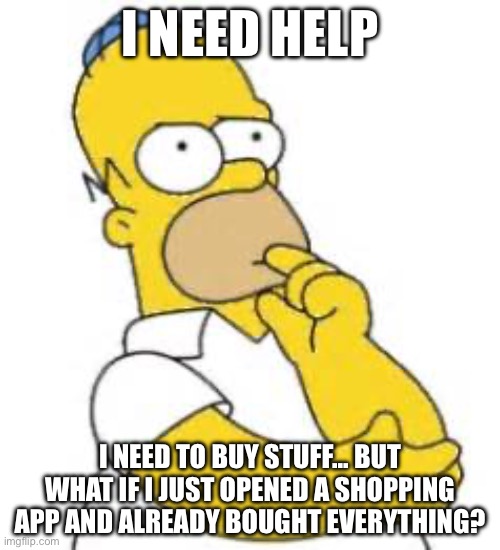 Huh | I NEED HELP; I NEED TO BUY STUFF... BUT WHAT IF I JUST OPENED A SHOPPING APP AND ALREADY BOUGHT EVERYTHING? | image tagged in homer simpson hmmmm,memes,funny | made w/ Imgflip meme maker
