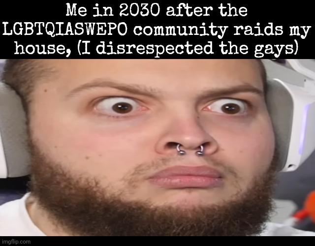 Me in 2030 after the LGBTQIASWEPO community raids my house, (I disrespected the gays) | made w/ Imgflip meme maker