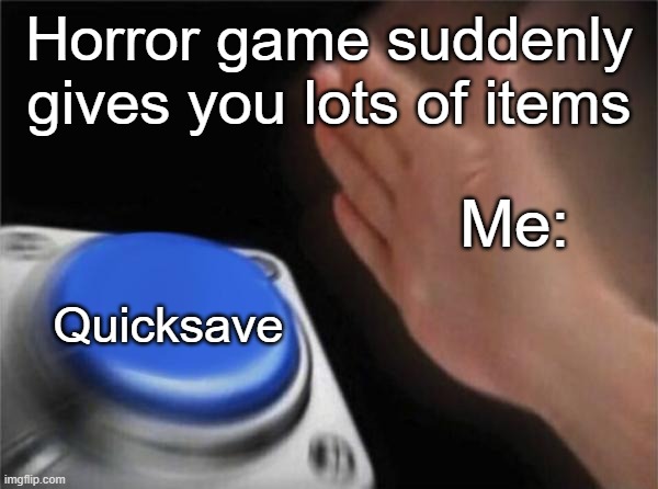 We've all done this. | Horror game suddenly gives you lots of items; Me:; Quicksave | image tagged in memes,blank nut button,funny,lol,gaming,so true | made w/ Imgflip meme maker