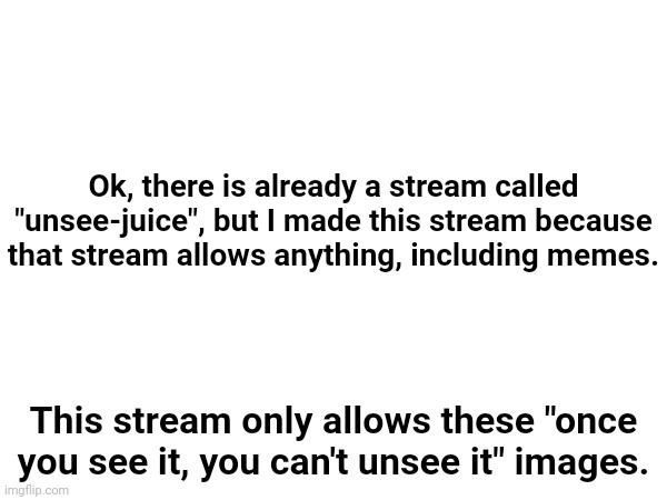 Note | Ok, there is already a stream called "unsee-juice", but I made this stream because that stream allows anything, including memes. This stream only allows these "once you see it, you can't unsee it" images. | made w/ Imgflip meme maker