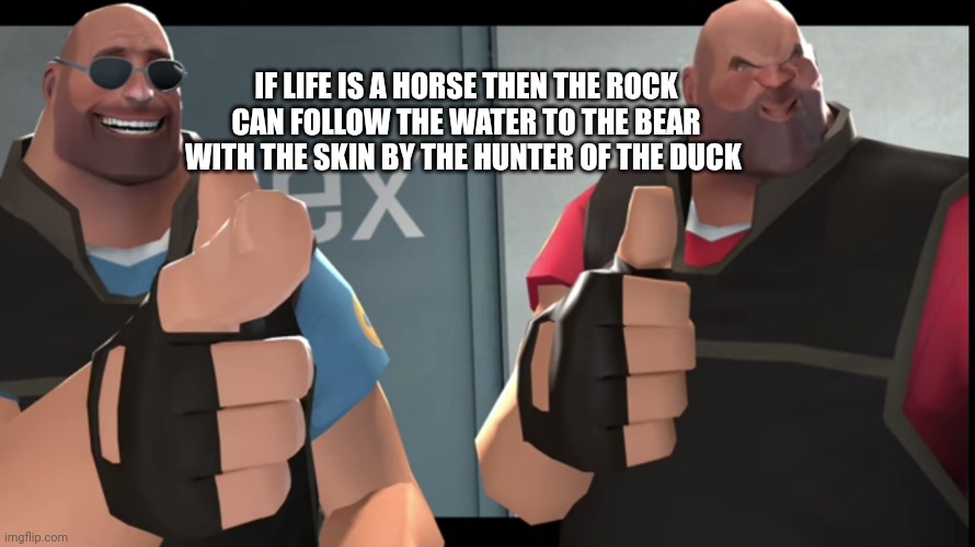 If you understand you...no stfu you can't understand since it's complete non-sense | IF LIFE IS A HORSE THEN THE ROCK CAN FOLLOW THE WATER TO THE BEAR WITH THE SKIN BY THE HUNTER OF THE DUCK | image tagged in the heavys thumb | made w/ Imgflip meme maker