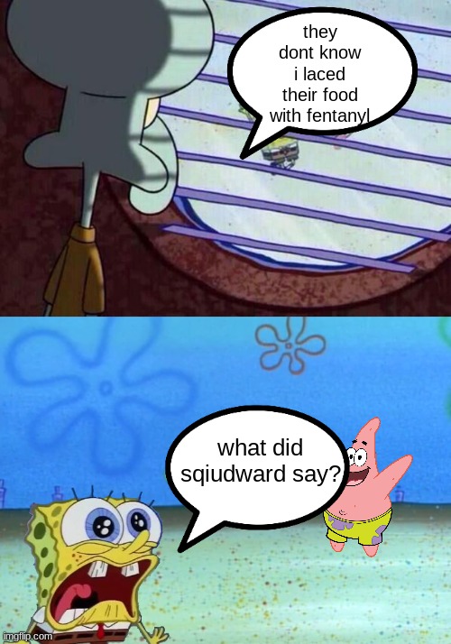 they dont know i laced their food with fentanyl; what did sqiudward say? | image tagged in squidward window | made w/ Imgflip meme maker
