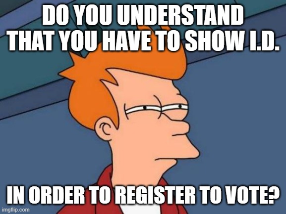 Futurama Fry Meme | DO YOU UNDERSTAND THAT YOU HAVE TO SHOW I.D. IN ORDER TO REGISTER TO VOTE? | image tagged in memes,futurama fry | made w/ Imgflip meme maker