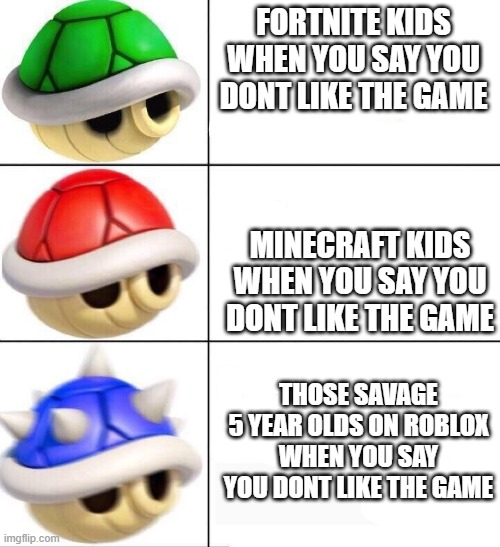 they will eat you alive bro ? | FORTNITE KIDS WHEN YOU SAY YOU DONT LIKE THE GAME; MINECRAFT KIDS WHEN YOU SAY YOU DONT LIKE THE GAME; THOSE SAVAGE 5 YEAR OLDS ON ROBLOX WHEN YOU SAY YOU DONT LIKE THE GAME | image tagged in mario kart shells | made w/ Imgflip meme maker