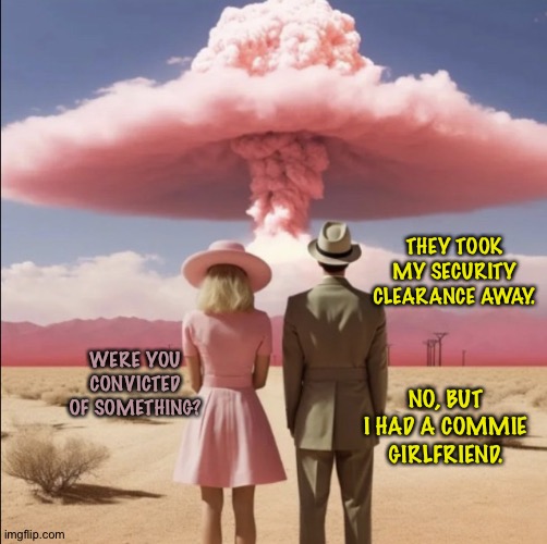 Barbenheimer | THEY TOOK MY SECURITY CLEARANCE AWAY. WERE YOU CONVICTED OF SOMETHING? NO, BUT I HAD A COMMIE GIRLFRIEND. | image tagged in barbenheimer explosion | made w/ Imgflip meme maker
