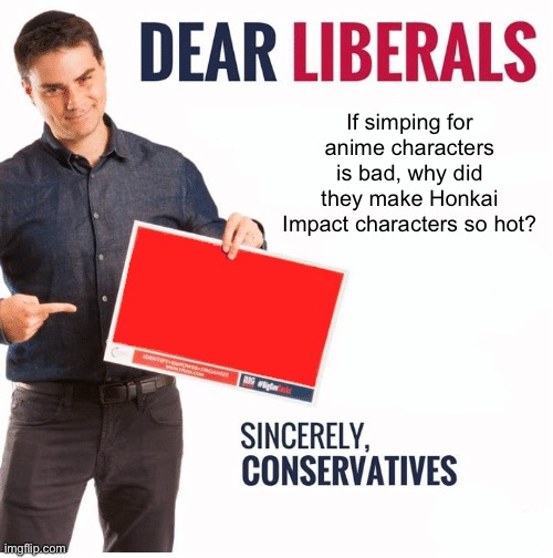 Ben Shapiro Dear Liberals | If simping for anime characters is bad, why did they make Honkai Impact characters so hot? | image tagged in ben shapiro dear liberals | made w/ Imgflip meme maker