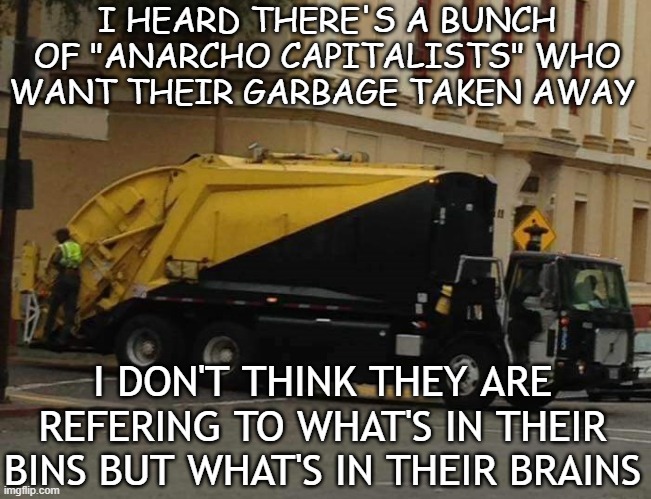 AnCap Garbage Truck | I HEARD THERE'S A BUNCH OF "ANARCHO CAPITALISTS" WHO WANT THEIR GARBAGE TAKEN AWAY; I DON'T THINK THEY ARE REFERING TO WHAT'S IN THEIR BINS BUT WHAT'S IN THEIR BRAINS | image tagged in ancap garbage truck | made w/ Imgflip meme maker