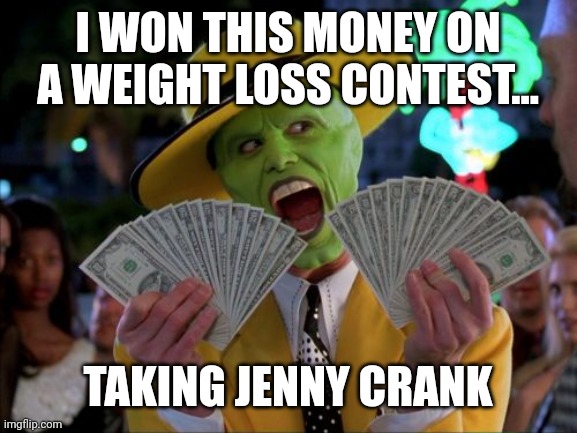 Jenny Crank | I WON THIS MONEY ON A WEIGHT LOSS CONTEST... TAKING JENNY CRANK | image tagged in memes,money money | made w/ Imgflip meme maker