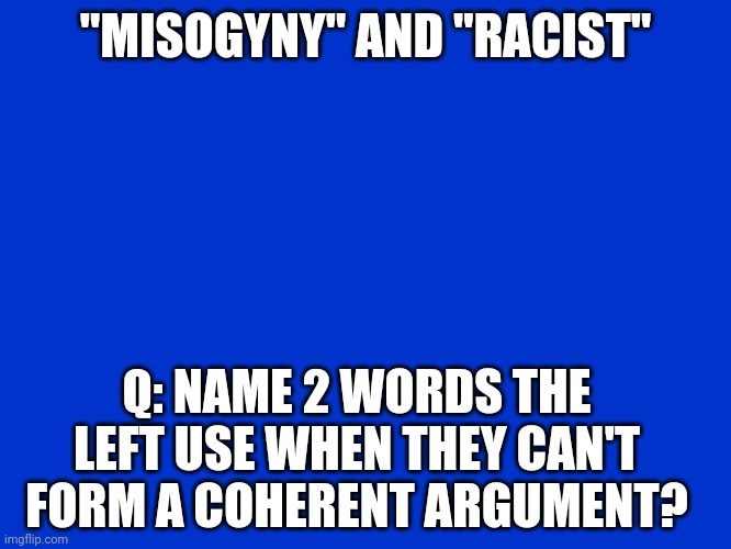 "$1000 for crap the left say Alex" | "MISOGYNY" AND "RACIST"; Q: NAME 2 WORDS THE LEFT USE WHEN THEY CAN'T FORM A COHERENT ARGUMENT? | image tagged in jeopardy blank | made w/ Imgflip meme maker