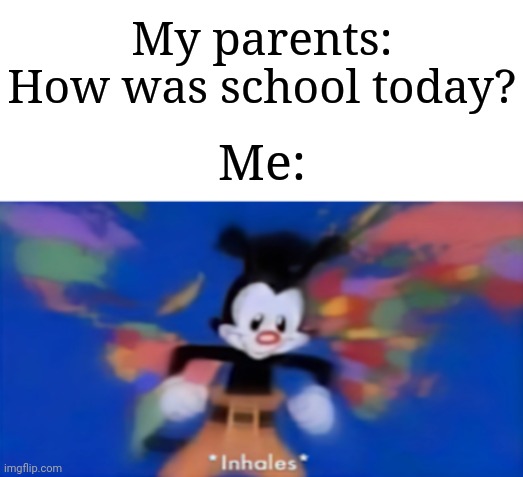 So relatable tbh | My parents: How was school today? Me: | image tagged in yakko inhale,memes,funny,school | made w/ Imgflip meme maker