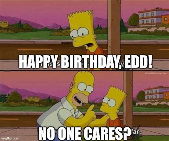 Edd Gould's birthday (no respect) | HAPPY BIRTHDAY, EDD! NO ONE CARES? | image tagged in worst day of your life so far no header | made w/ Imgflip meme maker