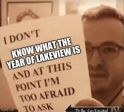 And at This Point I'm Too Afraid to Ask | KNOW WHAT THE YEAR OF LAKEVIEW IS | image tagged in and at this point i'm too afraid to ask | made w/ Imgflip meme maker