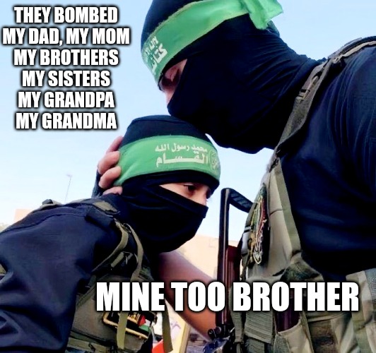 The Resistance continues | THEY BOMBED
MY DAD, MY MOM
MY BROTHERS
MY SISTERS
MY GRANDPA
MY GRANDMA; MINE TOO BROTHER | image tagged in israel,war,meme | made w/ Imgflip meme maker