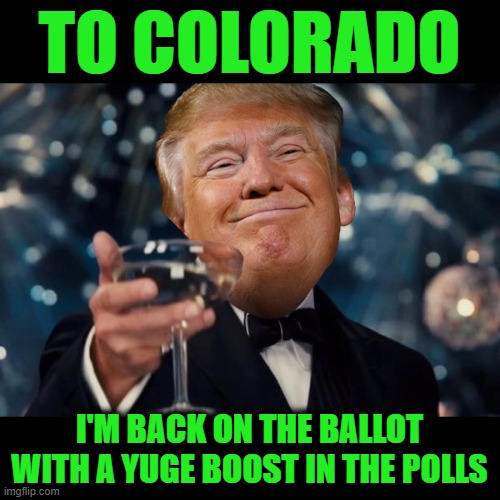 Trump Toast | TO COLORADO; I'M BACK ON THE BALLOT WITH A YUGE BOOST IN THE POLLS | image tagged in trump toast | made w/ Imgflip meme maker