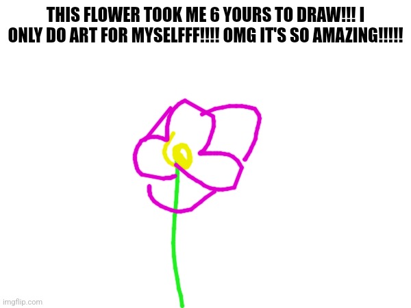 Artist critique, because some of you fuckers don't understand the difference between spectacles and shit | THIS FLOWER TOOK ME 6 YOURS TO DRAW!!! I ONLY DO ART FOR MYSELFFF!!!! OMG IT'S SO AMAZING!!!!! | made w/ Imgflip meme maker