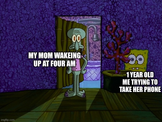 Me at four AM | MY MOM WAKEING UP AT FOUR AM; 1 YEAR OLD ME TRYING TO TAKE HER PHONE | image tagged in spongebob hiding | made w/ Imgflip meme maker