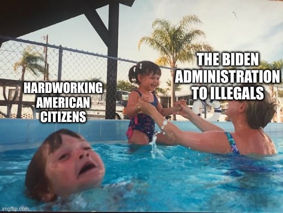 drowning kid in the pool | THE BIDEN ADMINISTRATION TO ILLEGALS; HARDWORKING AMERICAN CITIZENS | image tagged in drowning kid in the pool | made w/ Imgflip meme maker
