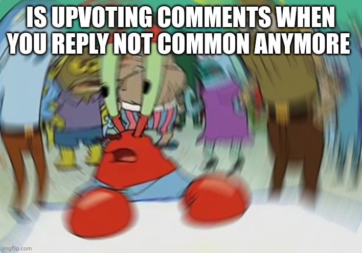 Mr Krabs Blur Meme | IS UPVOTING COMMENTS WHEN YOU REPLY NOT COMMON ANYMORE | image tagged in memes,mr krabs blur meme | made w/ Imgflip meme maker