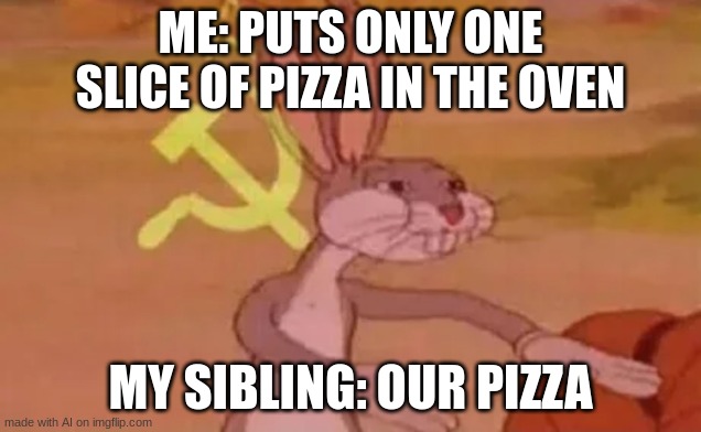 Bugs bunny communist | ME: PUTS ONLY ONE SLICE OF PIZZA IN THE OVEN; MY SIBLING: OUR PIZZA | image tagged in bugs bunny communist | made w/ Imgflip meme maker